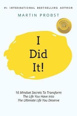 I Did It!: 16 Mindset Secrets To Transform The Life You Have Into The Ultimate life You Deserve - Martin Probst - cover