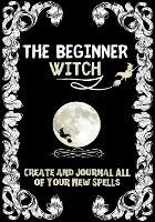 The Beginner Witch: The Starting Journal for Young Witches in Training to Write Their Own Spells & Create Some of Their Own Special Magic - Modernmagic Designs - cover