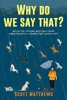 Why Do We Say That? 101 Idioms, Phrases, Sayings & Facts! A Brief History On Where They Come From! - Scott Matthews - cover