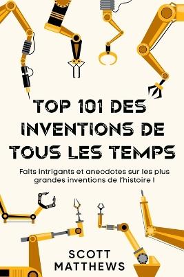 Top 101 des Inventions de Tous les Temps ! - Faits intrigants et anecdotes sur les plus grandes inventions de l'histoire ! - Scott Matthews - cover