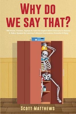 Why Do We Say That? - 404 Idioms, Phrases, Sayings & Facts! An English Idiom Dictionary To Become A Native Speaker By Learning Colloquial Expressions, Proverbs & Slang - Scott Matthews - cover