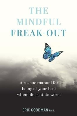 The Mindful Freak-Out: A rescue manual for being at your best when life is at its worst - Eric Goodman, Ph.D. - cover