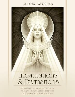 Incantations & Divinations: A Grimoire of Goodness and Grace to Inspire Your Sacred Prophecies and Express Your Esoteric Voice - Alana Fairchild - cover