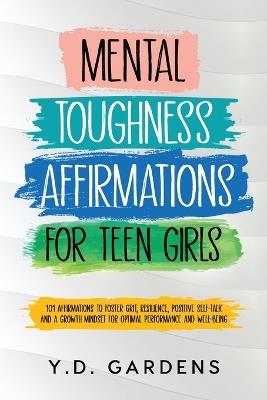 Mental Toughness Affirmations for Teen Girls: 101 Affirmations to Foster Grit, Resilience, Positive Self-Talk and a Growth Mindset for Optimal Performance and Well-Being - Y D Gardens - cover