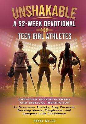Unshakable: A 52-Week Devotional for Teen Girl Athletes - Christian encouragement and Biblical Inspiration to Overcome Anxiety, Stay Focused, Develop Mental Toughness, and Compete with Confidence: A 52-Week Devotional for Teen Girl Athletes - Grace Walsh - cover