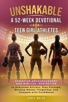 Unshakable: A 52-Week Devotional for Teen Girl Athletes - Christian encouragement and Biblical Inspiration to Overcome Anxiety, Stay Focused, Develop Mental Toughness, and Compete with Confidence: A 52-Week Devotional for Teen Girl Athletes - - Grace Walsh - cover