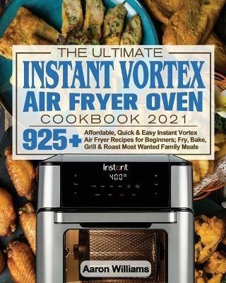 The Ultimate Instant Vortex Air Fryer Oven Cookbook 2021: Affordable, Quick and Easy Instant Vortex Air Fryer Recipes for Beginners; Fry, Bake, Grill & Roast Most Wanted Family Meals - Aaron D William - cover