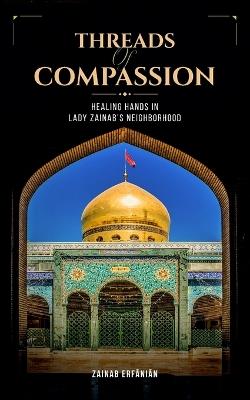Threads of Compassion- Healing Hands in Lady Zainab's Neighborhood - Zainab Erfanian - cover