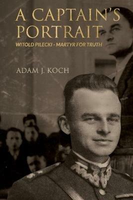 A Captain's Portrait: Witold Pilecki - Martyr for Truth - Adam J Koch - cover