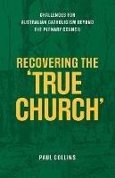 Recovering the True Church: Challenges for Australian Catholicism Beyond the Plenary Council - Paul Collins - cover