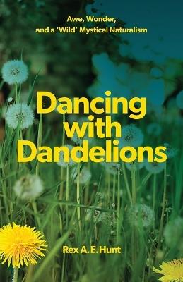 Dancing with Dandelions: Awe, Wonder and a 'Wild' Mystical Naturalism - Rex A E Hunt - cover