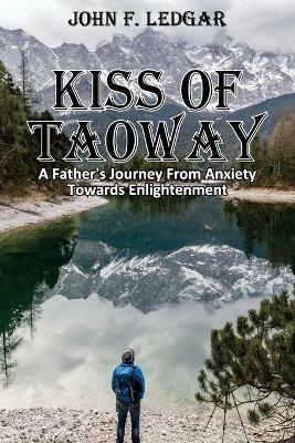 Kiss of Taoway: A Father's Journey From Anxiety Towards Enlightenment - John F Ledgar - cover