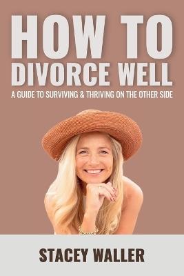 How To Divorce Well: A Guide to Surviving & Thriving on the Other Side - Stacey Waller - cover
