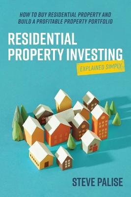 Residential Property Investing Explained Simply: How to buy residential property and build a profitable property portfolio - Steve Palise - cover
