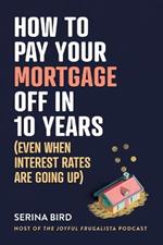 How to Pay Your Mortgage Off in 10 Years: Even when interest rates are going up