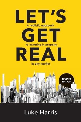 Let s Get Real: Revised Edition: A realistic approach to investing in property in any market - Luke Harris - cover