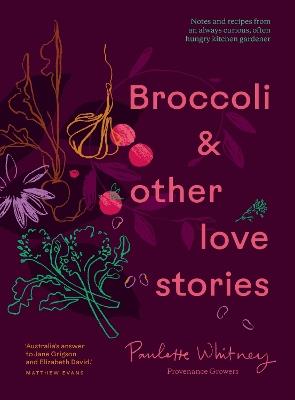 Broccoli & Other Love Stories: Notes and recipes from an always curious, often hungry kitchen gardener - Paulette Whitney - cover