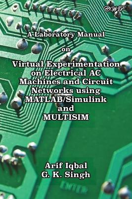 A Laboratory Manual on Virtual Experimentation on Electrical AC Machines and Circuit Networks using MATLAB/Simulink and MULTISIM - Arif Iqbal,G K Singh - cover