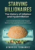 Starving Billionaires: The History of Inflation and HyperInflation: How Governments and People Battled the Last 10 Great Inflations - Kendrick Fernandez - cover