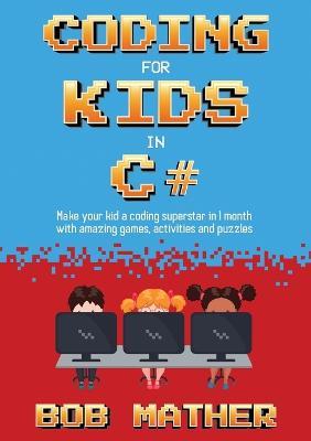 Coding for Kids in C#: Made Your Kid a Coding Superstar in 1 Month with Coding Games, Activities and Puzzles (Coding for Absolute Beginners) - Bob Mather - cover