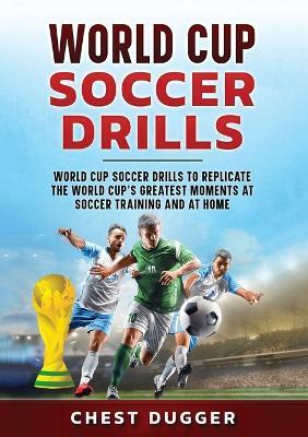 World Cup Soccer Drills: World Cup Soccer Drills to Replicate the World Cup's Greatest Moments at Soccer Training and At Home - Chest Dugger - cover