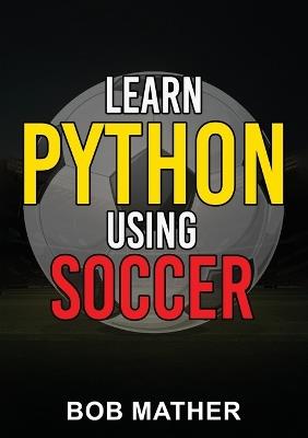 Learn Python Using Soccer: Coding for Kids in Python Using Outrageously Fun Soccer Concepts (Coding for Absolute Beginners) - Bob Mather - cover