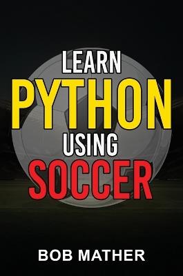 Learn Python Using Soccer: Coding for Kids in Python Using Outrageously Fun Soccer Concepts (Coding for Absolute Beginners) - Mather - cover