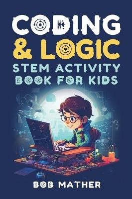 Coding & Logic STEM Activity Book for Kids: Learn to Code with Logic and Coding Activities for Kids (Coding for Absolute Beginners) - Bob Mather - cover