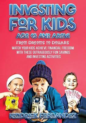 Investing for Kids Age 13 and Above: From Dreams to Dollars: Watch Your Kids Achieve Financial Freedom With These Outrageously Fun Savings and Investing Activities (Investing for Absolute Beginners) - Kendrick Fernandez - cover