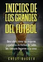Inicios de los Grandes del Futbol: Descubre como los mejores jugadores de futbol de todos los tiempos llegaron a la cima (Entrenamientos de Futbol) (Spanish Edition)
