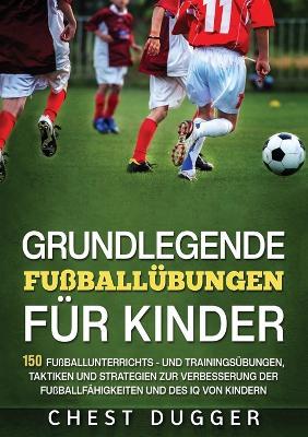 Grundlegende Fußballfähigkeiten Für Kinder: 150 Fußballunterrichts - und Trainingsübungen, Taktiken und Strategien zur Verbesserung der Fußballfähigkeiten und des IQ von Kindern (German Edition) - Chest Dugger - cover