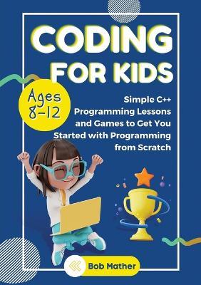 Coding for Kids Ages 8-12: Simple C++ Programming Lessons and Get You Started With Programming from Scratch (Coding for Absolute Beginners) - Bob Mather - cover