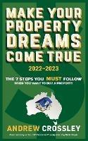 Make Your Property Dreams Come True 2022-2023: The Must Follow 7 Steps Everytime You Want to Buy a Property - Andrew Crossley - cover