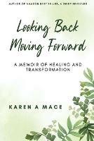 Looking Back Moving Forward: A Memoir of Healing and Transformation - Karen a Mace - cover