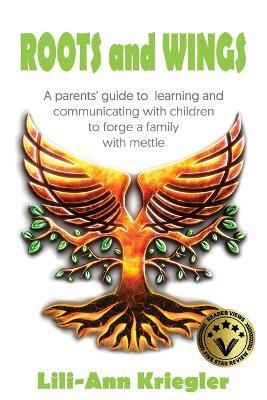 Roots and Wings: A Parent's Guide to Learning and Communicating with Children to Forge a Family with Mettle - Lili-Ann Kriegler - cover