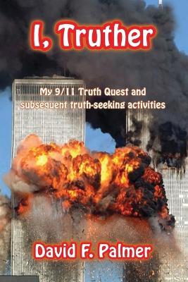 I, Truther: My 9/11 Truth Quest and subsequent truth-seeking activities - David F Palmer - cover