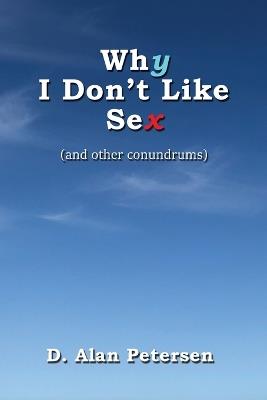Why I Don't Like Sex: (and other conundrums) - D Alan Petersen - cover