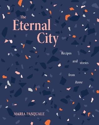 The Eternal City: Recipes + stories from Rome - Maria Pasquale - cover
