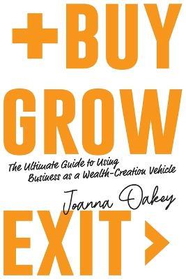Buy, Grow, Exit: The Ultimate Guide to Using Business as a Wealth-Creation Vehicle - Joanna Oakey - cover