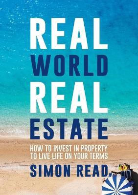 Real World Real Estate: How to Invest in Property to Live Life on Your Terms - Simon Read - cover
