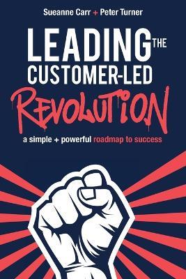 Leading the Customer-Led Revolution: A Simple + Powerful Roadmap to Success - Sueanne Carr,Peter Turner - cover