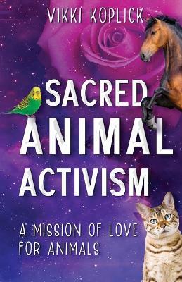 Sacred Animal Activism: A mission of love for animals - Vikki Koplick - cover