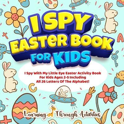 I Spy Easter Book For Kids: A Fun Guessing Game Activity For Kids Ages 2-5 Including All 26 Letters Of The Alphabet! - C Gibbs - cover