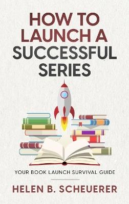 How To Launch A Successful Series: Your Book Launch Survival Guide - Helen B Scheuerer - cover
