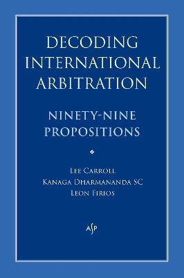 Decoding International Arbitration: Ninety-Nine Propositions - Lee Carroll,Kanaga Dharmananda,Leon Firios - cover