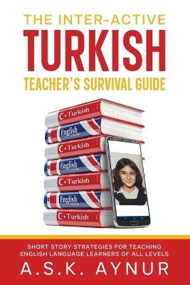 The Inter-Active Turkish Teacher's Survival Guide: Short Story Strategies for Teaching English Language Learners of All Levels - A S K Aynur - cover