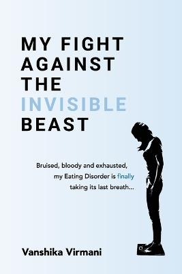 My Fight Against The Invisible Beast: Bruised, bloody and exhausted, my eating disorder is finally taking its last breath... - Vanshika Virmani - cover