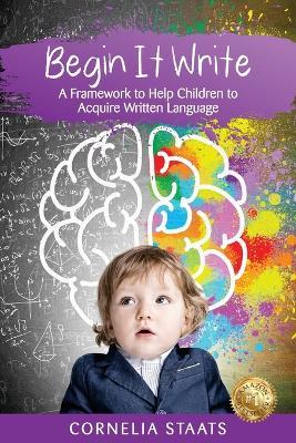 Begin It Write: A Framework to Help Children to Acquire Written Language - Cornelia Staats - cover
