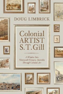 Colonial Artist S.T. Gill: A Window Into Nineteenth-Century Australia Through Colonial Art - Doug Limbrick - cover