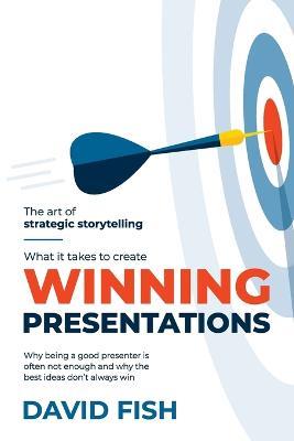 What It Takes to Create Winning Presentations: Why being a good presenter is often not enough and why the best ideas don't always win - David Fish - cover